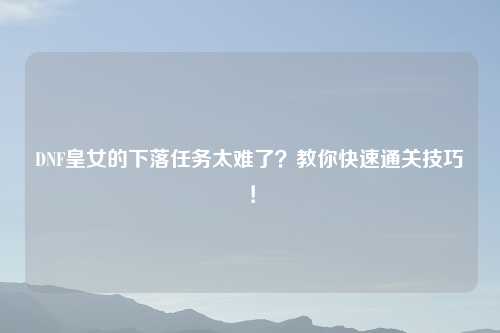 DNF皇女的下落任务太难了？教你快速通关技巧！