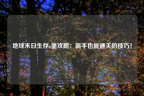地球末日生存a堡攻略：新手也能通关的技巧！