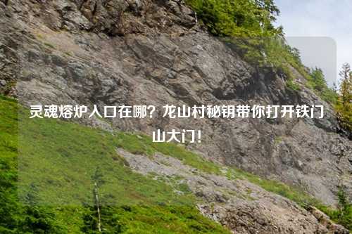 灵魂熔炉入口在哪？龙山村秘钥带你打开铁门山大门！