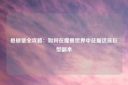 悬槌堡全攻略：如何在魔兽世界中征服这座巨型副本