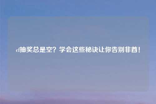 cf抽奖总是空？学会这些秘诀让你告别非酋！