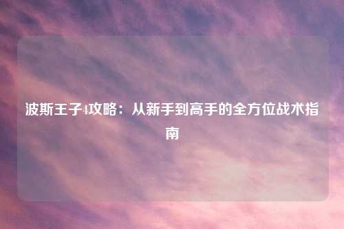 波斯王子4攻略：从新手到高手的全方位战术指南
