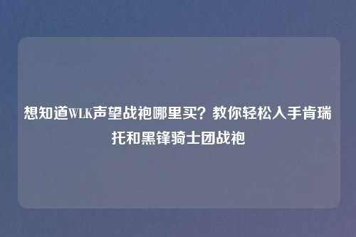 想知道WLK声望战袍哪里买？教你轻松入手肯瑞托和黑锋骑士团战袍