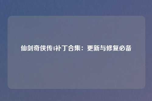 仙剑奇侠传4补丁合集：更新与修复必备