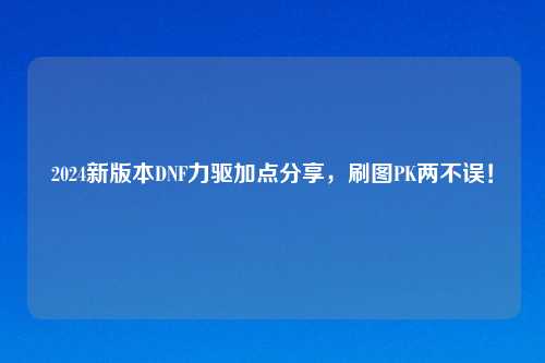 2024新版本DNF力驱加点分享，刷图PK两不误！