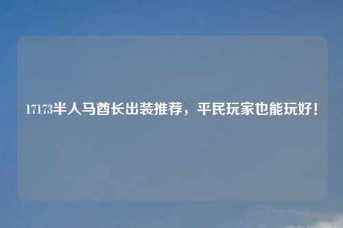 17173半人马酋长出装推荐，平民玩家也能玩好！