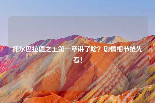 托尔巴拉德之王第一章讲了啥？剧情细节抢先看！