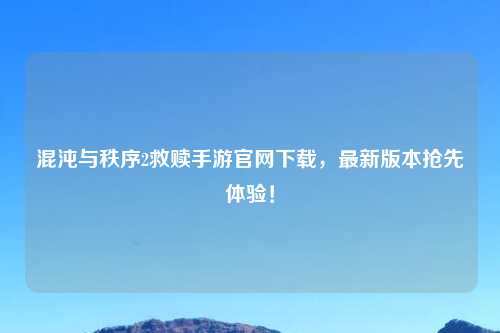 混沌与秩序2救赎手游官网下载，最新版本抢先体验！