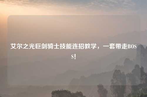 艾尔之光巨剑骑士技能连招教学，一套带走BOSS！
