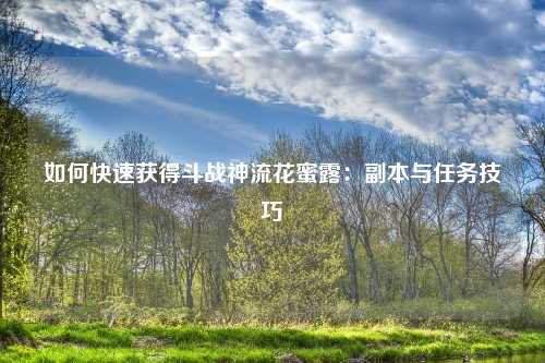 如何快速获得斗战神流花蜜露：副本与任务技巧