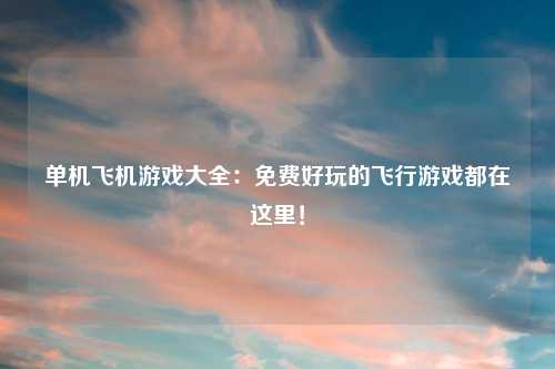 单机飞机游戏大全：免费好玩的飞行游戏都在这里！