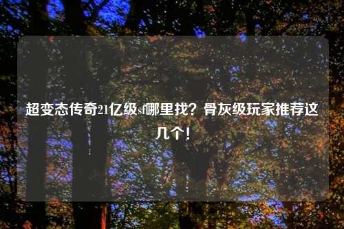 超变态传奇21亿级sf哪里找？骨灰级玩家推荐这几个！