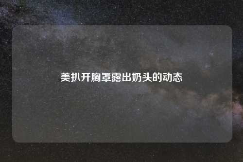 美扒开胸罩露出奶头的动态