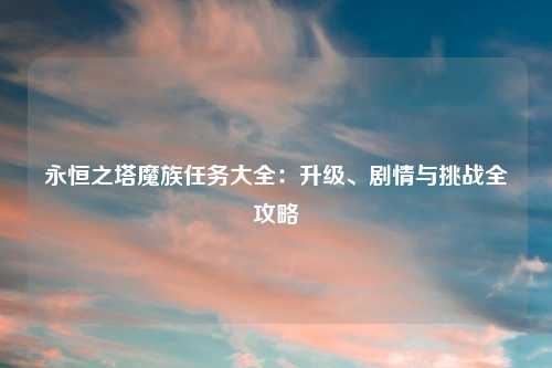 永恒之塔魔族任务大全：升级、剧情与挑战全攻略