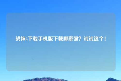 战神4下载手机版下载哪家强？试试这个！