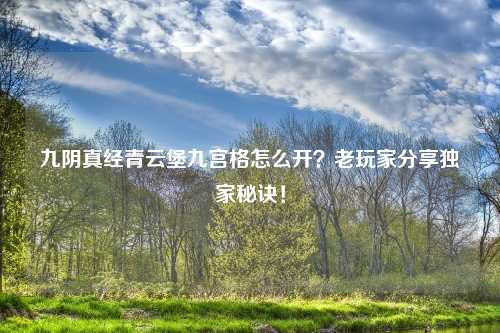 九阴真经青云堡九宫格怎么开？老玩家分享独家秘诀！