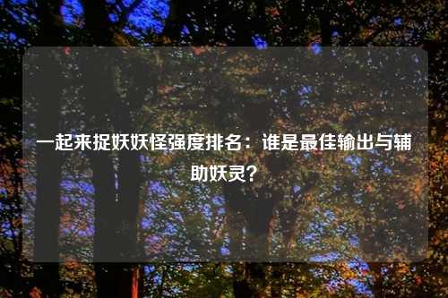 一起来捉妖妖怪强度排名：谁是最佳输出与辅助妖灵？