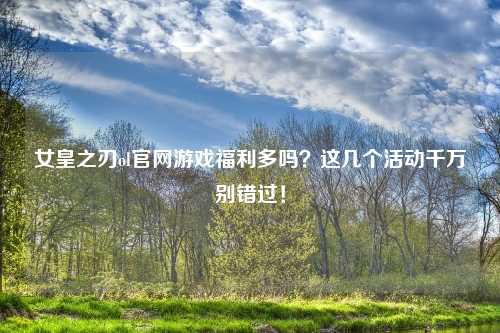 女皇之刃ol官网游戏福利多吗？这几个活动千万别错过！