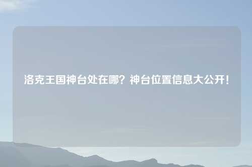 洛克王国神台处在哪？神台位置信息大公开！