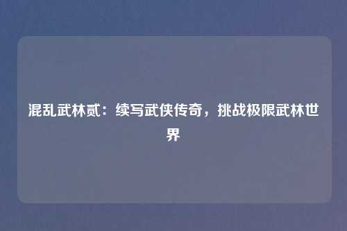 混乱武林贰：续写武侠传奇，挑战极限武林世界