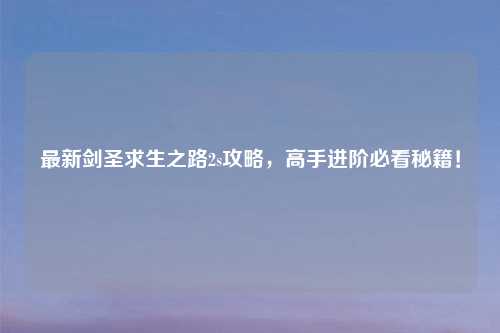 最新剑圣求生之路2s攻略，高手进阶必看秘籍！