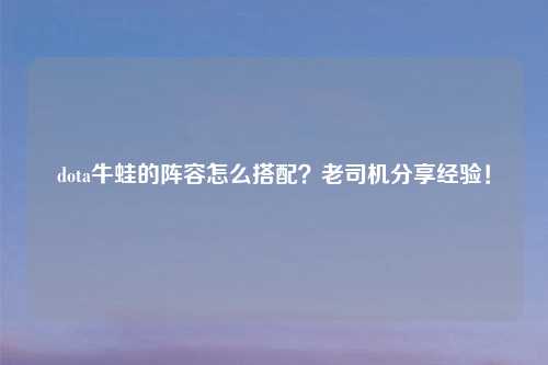 dota牛蛙的阵容怎么搭配？老司机分享经验！