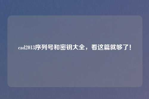 cad2013序列号和密钥大全，看这篇就够了！