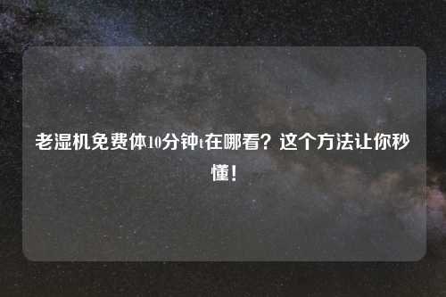 老湿机免费体10分钟t在哪看？这个方法让你秒懂！