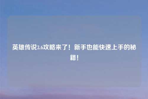 英雄传说3.6攻略来了！新手也能快速上手的秘籍！