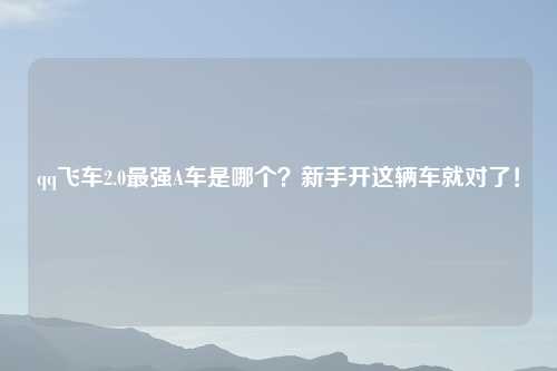 qq飞车2.0最强A车是哪个？新手开这辆车就对了！