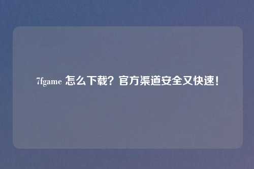 7fgame 怎么下载？官方渠道安全又快速！