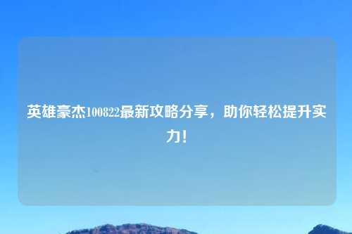 英雄豪杰100822最新攻略分享，助你轻松提升实力！