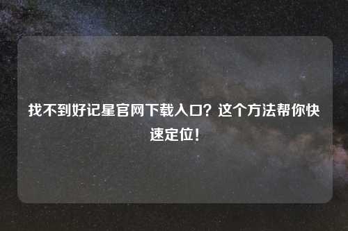 找不到好记星官网下载入口？这个方法帮你快速定位！