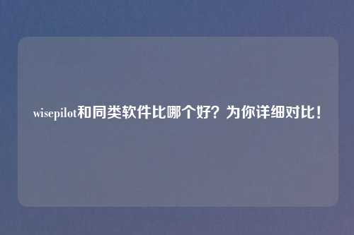 wisepilot和同类软件比哪个好？为你详细对比！