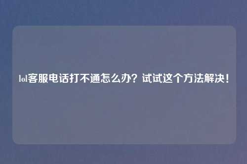 lol客服电话打不通怎么办？试试这个方法解决！