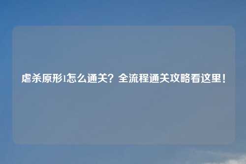 虐杀原形1怎么通关？全流程通关攻略看这里！