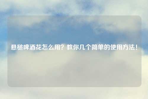悬槌啤酒花怎么用？教你几个简单的使用方法！