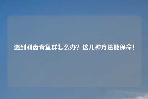 遇到利齿青鱼群怎么办？这几种方法能保命！