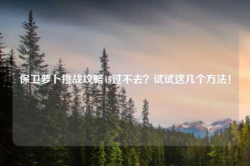 保卫萝卜挑战攻略45过不去？试试这几个方法！