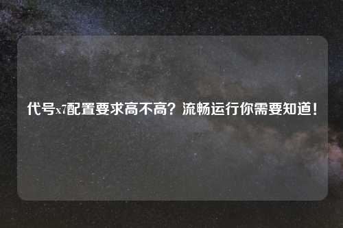 代号x7配置要求高不高？流畅运行你需要知道！