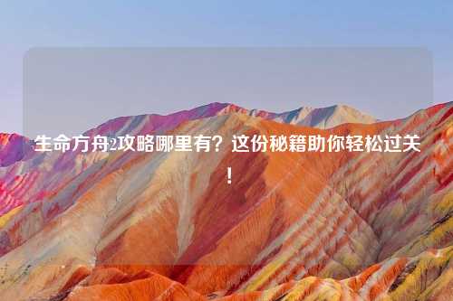 生命方舟2攻略哪里有？这份秘籍助你轻松过关！