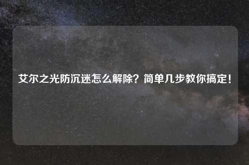 艾尔之光防沉迷怎么解除？简单几步教你搞定！