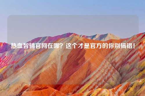热血智辅官网在哪？这个才是官方的你别搞错！