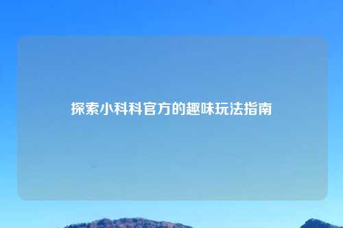 探索小科科官方的趣味玩法指南