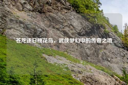苍龙逐日桃花岛，武侠梦幻中的传奇之境