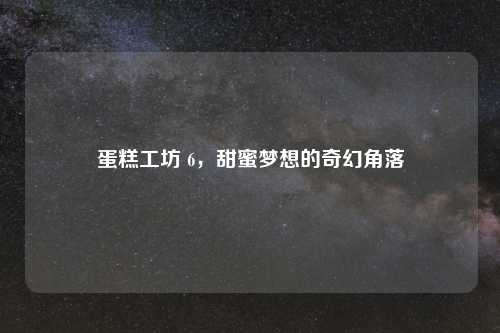 蛋糕工坊 6，甜蜜梦想的奇幻角落