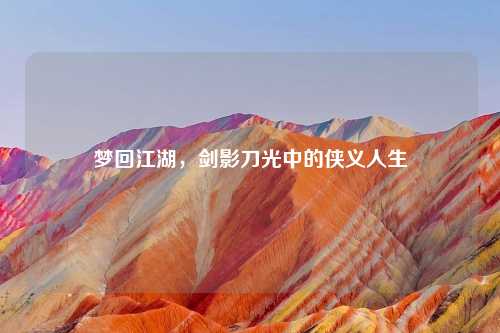 梦回江湖，剑影刀光中的侠义人生