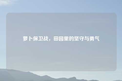 萝卜保卫战，田园里的坚守与勇气