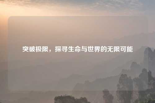 突破极限，探寻生命与世界的无限可能