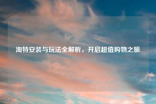 淘特安装与玩法全解析，开启超值购物之旅
